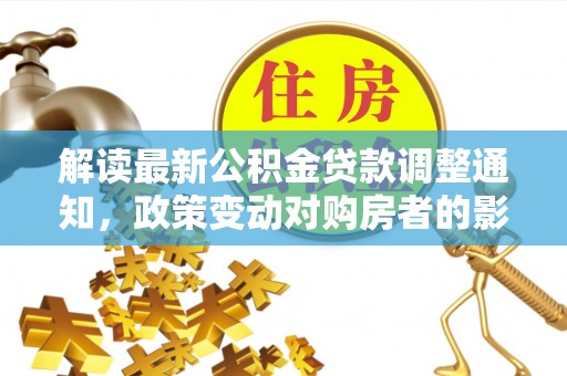 让胡路解读最新公积金贷款调整通知，政策变动对购房者的影响
