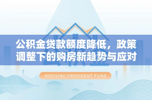 让胡路公积金贷款额度降低，政策调整下的购房新趋势与应对策略