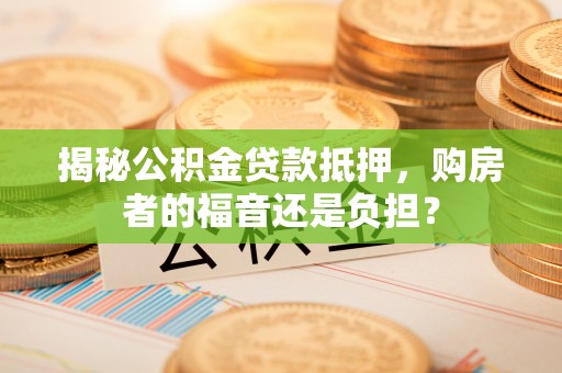 让胡路揭秘公积金贷款抵押，购房者的福音还是负担？