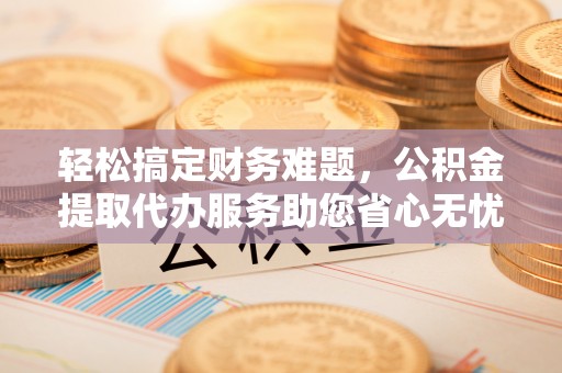 让胡路轻松搞定财务难题，公积金提取代办服务助您省心无忧