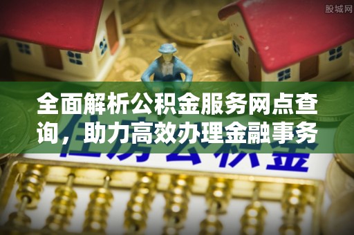 让胡路全面解析公积金服务网点查询，助力高效办理金融事务