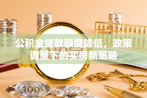 让胡路公积金贷款额度降低，政策调整下的买房新策略
