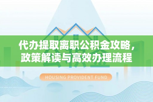 让胡路代办提取离职公积金攻略，政策解读与高效办理流程