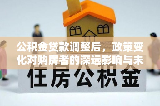 让胡路公积金贷款调整后，政策变化对购房者的深远影响与未来趋势分析