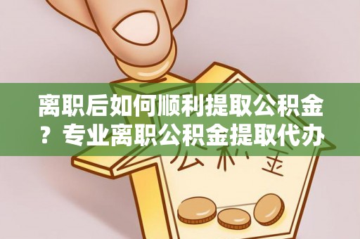 让胡路离职后如何顺利提取公积金？专业离职公积金提取代办服务指南