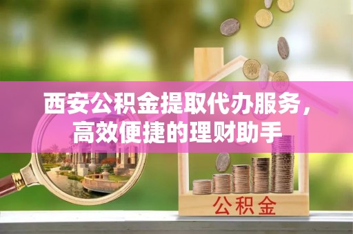 让胡路西安公积金提取代办服务，高效便捷的理财助手