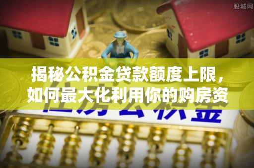让胡路揭秘公积金贷款额度上限，如何最大化利用你的购房资金？