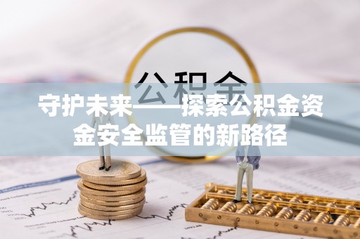 让胡路守护未来——探索公积金资金安全监管的新路径