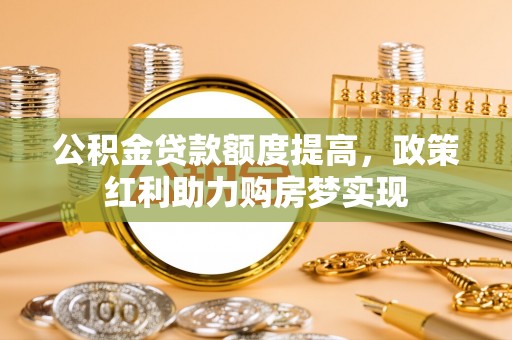 让胡路公积金贷款额度提高，政策红利助力购房梦实现