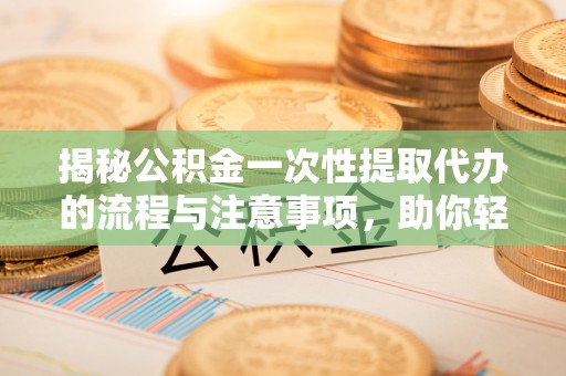 让胡路揭秘公积金一次性提取代办的流程与注意事项，助你轻松搞定财务规划