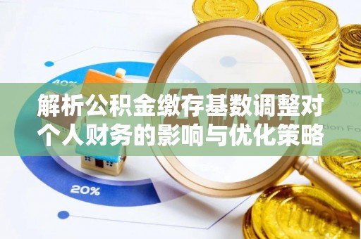 让胡路解析公积金缴存基数调整对个人财务的影响与优化策略