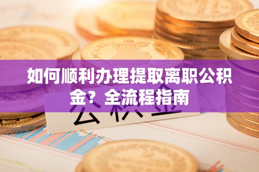 让胡路如何顺利办理提取离职公积金？全流程指南
