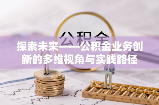 让胡路探索未来——公积金业务创新的多维视角与实践路径