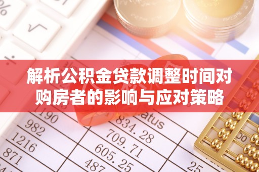 让胡路解析公积金贷款调整时间对购房者的影响与应对策略