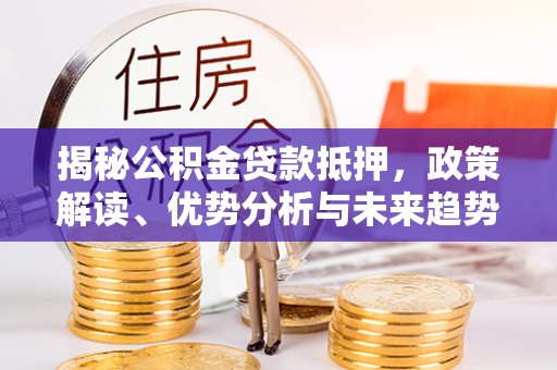 让胡路揭秘公积金贷款抵押，政策解读、优势分析与未来趋势