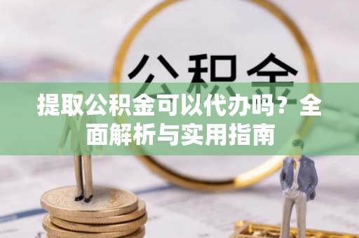 让胡路提取公积金可以代办吗？全面解析与实用指南