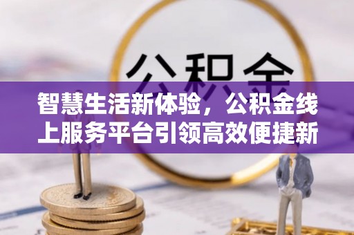 让胡路智慧生活新体验，公积金线上服务平台引领高效便捷新潮流