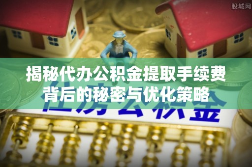 让胡路揭秘代办公积金提取手续费背后的秘密与优化策略