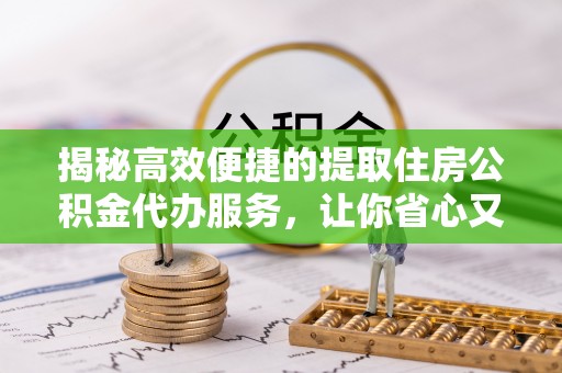 让胡路揭秘高效便捷的提取住房公积金代办服务，让你省心又省力