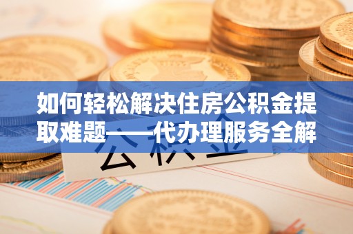 让胡路如何轻松解决住房公积金提取难题——代办理服务全解析