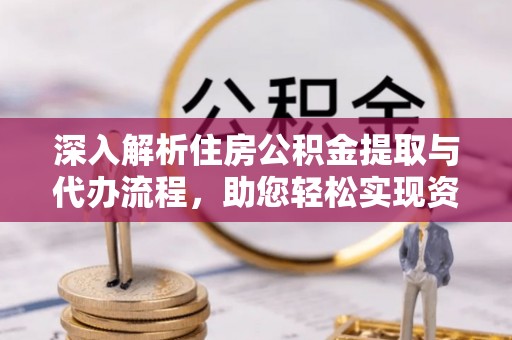 让胡路深入解析住房公积金提取与代办流程，助您轻松实现资金利用最大化