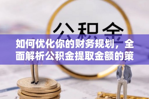 让胡路如何优化你的财务规划，全面解析公积金提取金额的策略与技巧
