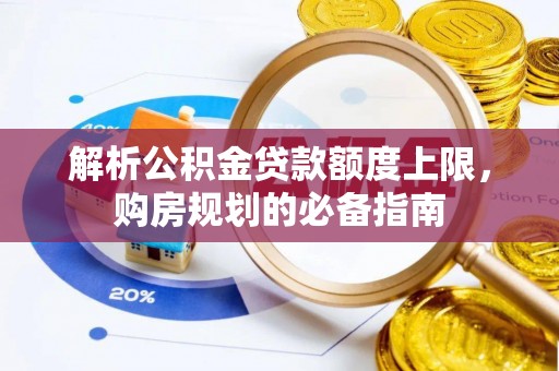 让胡路解析公积金贷款额度上限，购房规划的必备指南
