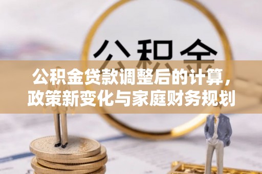 让胡路公积金贷款调整后的计算，政策新变化与家庭财务规划