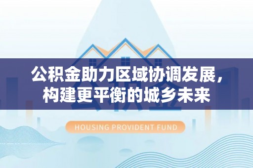 让胡路公积金助力区域协调发展，构建更平衡的城乡未来