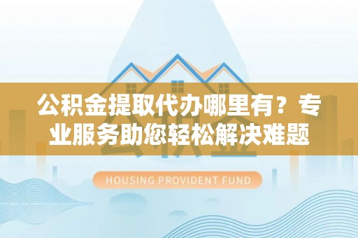 让胡路公积金提取代办哪里有？专业服务助您轻松解决难题