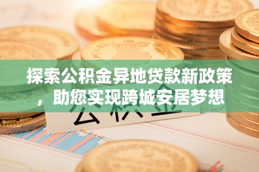 让胡路探索公积金异地贷款新政策，助您实现跨城安居梦想