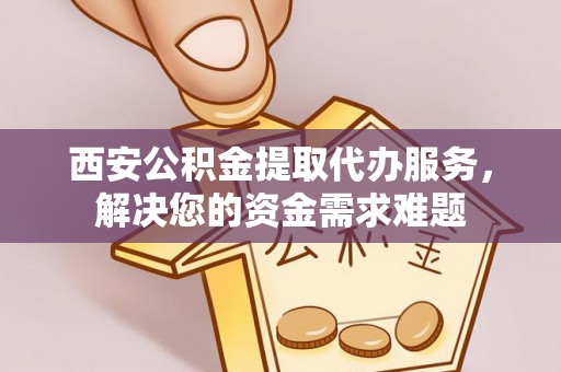 让胡路西安公积金提取代办服务，解决您的资金需求难题