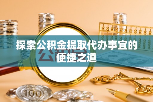 让胡路探索公积金提取代办事宜的便捷之道