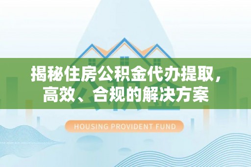 让胡路揭秘住房公积金代办提取，高效、合规的解决方案