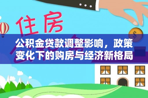 让胡路公积金贷款调整影响，政策变化下的购房与经济新格局