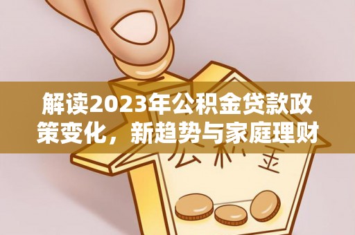 让胡路解读2023年公积金贷款政策变化，新趋势与家庭理财规划