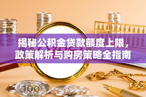 让胡路揭秘公积金贷款额度上限，政策解析与购房策略全指南