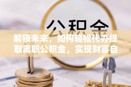 让胡路解锁未来，如何轻松代办提取离职公积金，实现财富自由的第一步