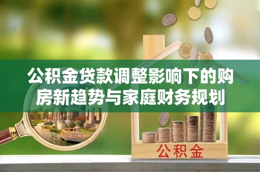 让胡路公积金贷款调整影响下的购房新趋势与家庭财务规划