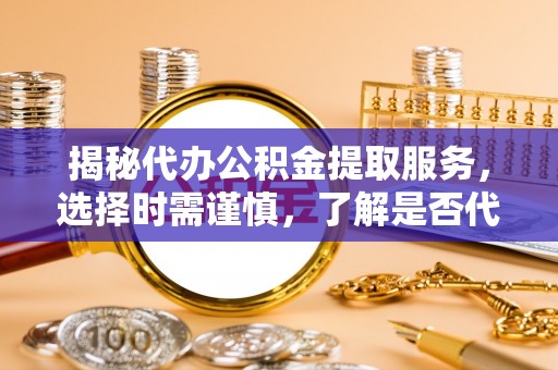 让胡路揭秘代办公积金提取服务，选择时需谨慎，了解是否代办公积金提取可靠吗？
