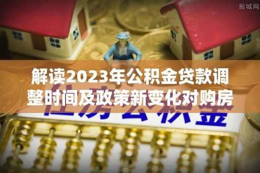 让胡路解读2023年公积金贷款调整时间及政策新变化对购房的影响