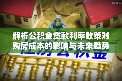 让胡路解析公积金贷款利率政策对购房成本的影响与未来趋势