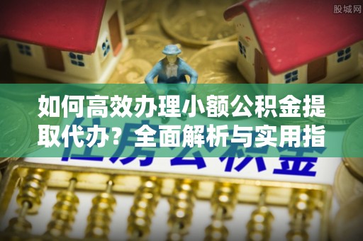 让胡路如何高效办理小额公积金提取代办？全面解析与实用指南