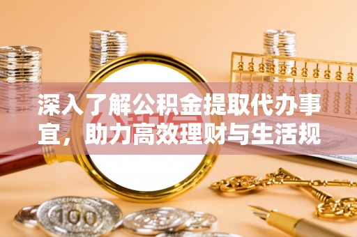 让胡路深入了解公积金提取代办事宜，助力高效理财与生活规划