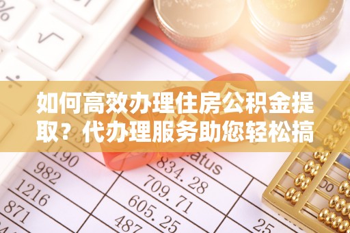 让胡路如何高效办理住房公积金提取？代办理服务助您轻松搞定