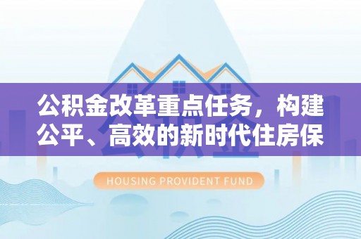 让胡路公积金改革重点任务，构建公平、高效的新时代住房保障体系