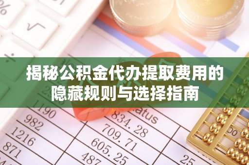 让胡路揭秘公积金代办提取费用的隐藏规则与选择指南