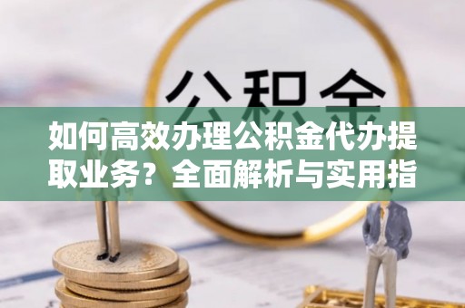 让胡路如何高效办理公积金代办提取业务？全面解析与实用指南