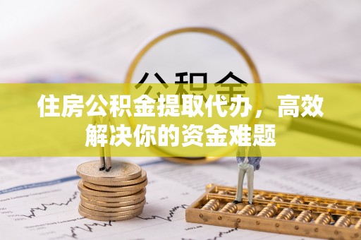 让胡路住房公积金提取代办，高效解决你的资金难题