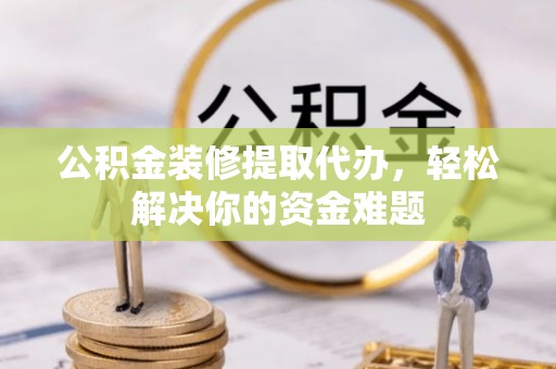 让胡路公积金装修提取代办，轻松解决你的资金难题